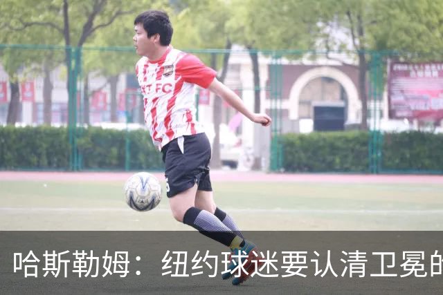 哈斯勒姆：纽约球迷要认清卫冕的艰难与挑战