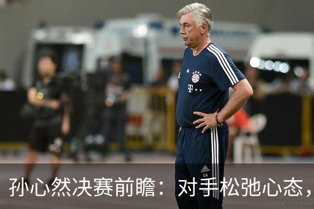 孙心然决赛前瞻：对手松弛心态，她将面临新挑战